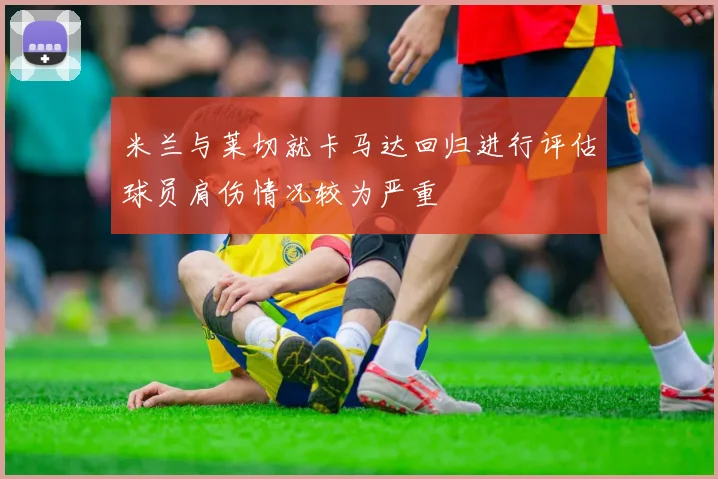米兰与莱切就卡马达回归进行评估球员肩伤情况较为严重