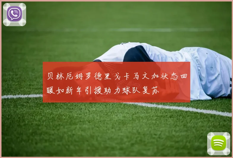贝林厄姆罗德里戈卡马文加状态回暖如新年引援助力球队复苏