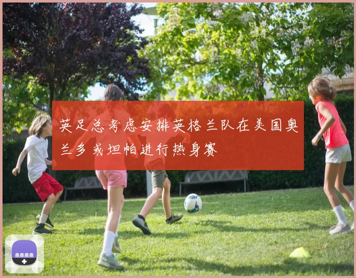 英足总考虑安排英格兰队在美国奥兰多或坦帕进行热身赛