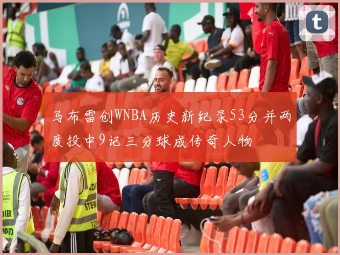 马布雷创WNBA历史新纪录53分并两度投中9记三分球成传奇人物