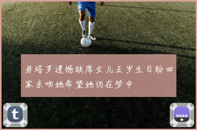 劳塔罗遗憾缺席女儿五岁生日盼回家亲吻她希望她仍在梦中