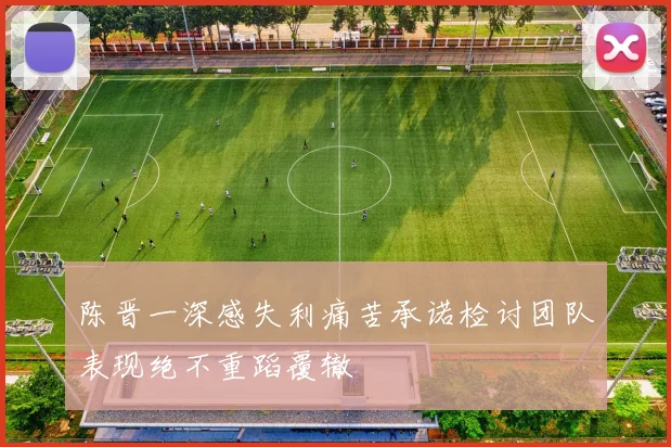 陈晋一深感失利痛苦承诺检讨团队表现绝不重蹈覆辙