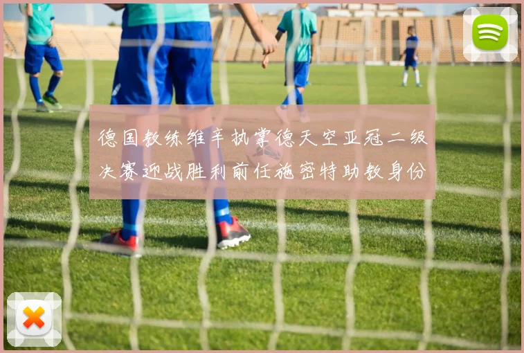 德国教练维辛执掌德天空亚冠二级决赛迎战胜利前任施密特助教身份引关注