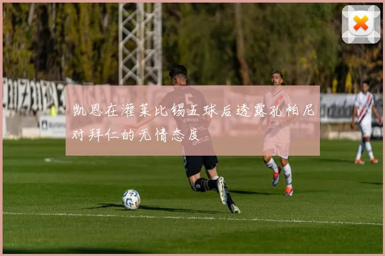 凯恩在灌莱比锡五球后透露孔帕尼对拜仁的无情态度
