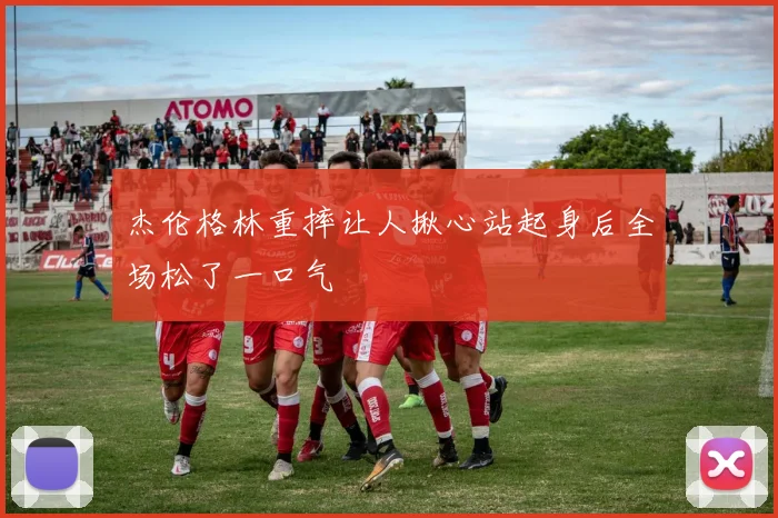 杰伦格林重摔让人揪心站起身后全场松了一口气