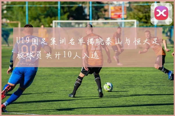 U19国足集训名单揭晓泰山与恒大足校球员共计10人入选