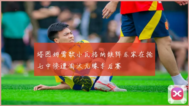 塔图姆莺歌小瓦格纳缺阵东家在抢七中惨遭淘汰无缘季后赛