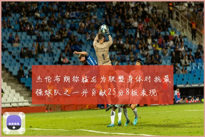 杰伦布朗称猛龙为联盟身体对抗最强球队之一并贡献25分8板表现