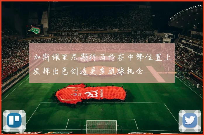 加斯佩里尼期待马伦在中锋位置上发挥出色创造更多进球机会