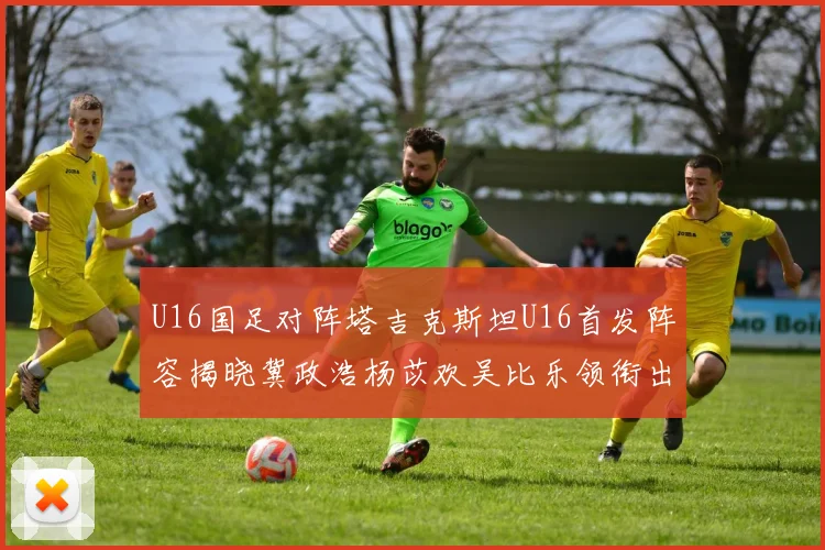 U16国足对阵塔吉克斯坦U16首发阵容揭晓冀政浩杨苡欢吴比乐领衔出战