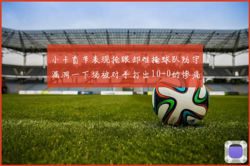 小卡首节表现抢眼却难掩球队防守漏洞一下场被对手打出10-0的惨痛局面
