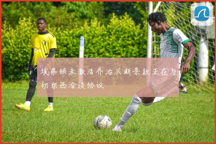 埃弗顿未激活乔治买断条款正在与切尔西洽谈协议