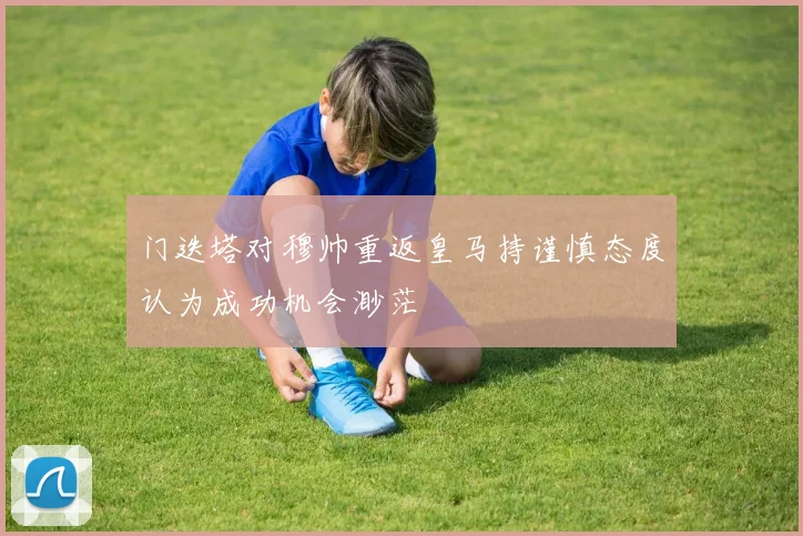 门迭塔对穆帅重返皇马持谨慎态度认为成功机会渺茫