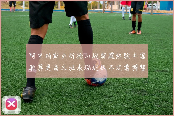 阿里纳斯分析抢七战雷霆经验丰富胜算更高文班表现起伏不定需调整