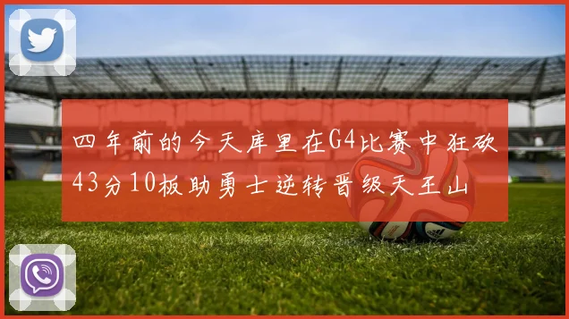 四年前的今天库里在G4比赛中狂砍43分10板助勇士逆转晋级天王山