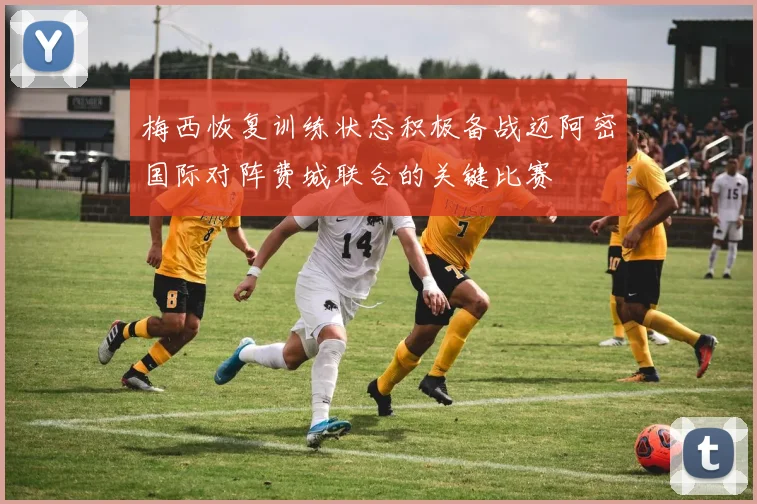 梅西恢复训练状态积极备战迈阿密国际对阵费城联合的关键比赛
