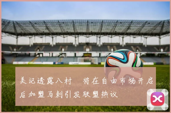 美记透露八村塁将在自由市场开启后加盟马刺引发联盟热议