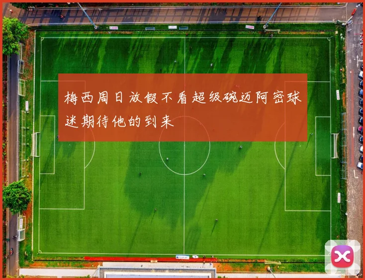 梅西周日放假不看超级碗迈阿密球迷期待他的到来
