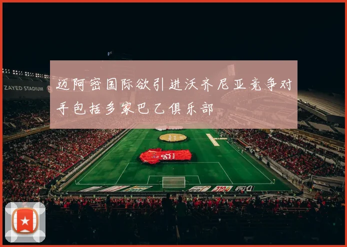 迈阿密国际欲引进沃齐尼亚竞争对手包括多家巴乙俱乐部