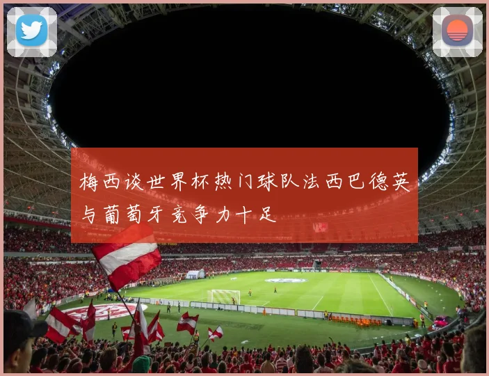 梅西谈世界杯热门球队法西巴德英与葡萄牙竞争力十足