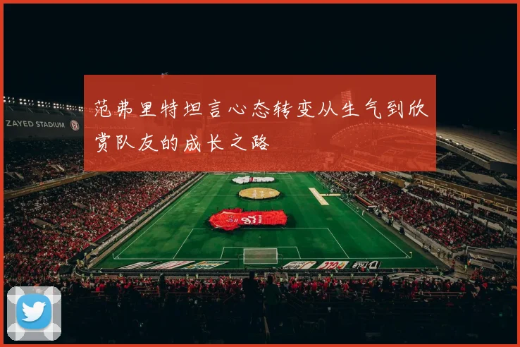 范弗里特坦言心态转变从生气到欣赏队友的成长之路