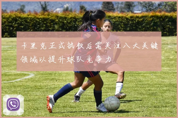 卡里克正式执教后需关注八大关键领域以提升球队竞争力