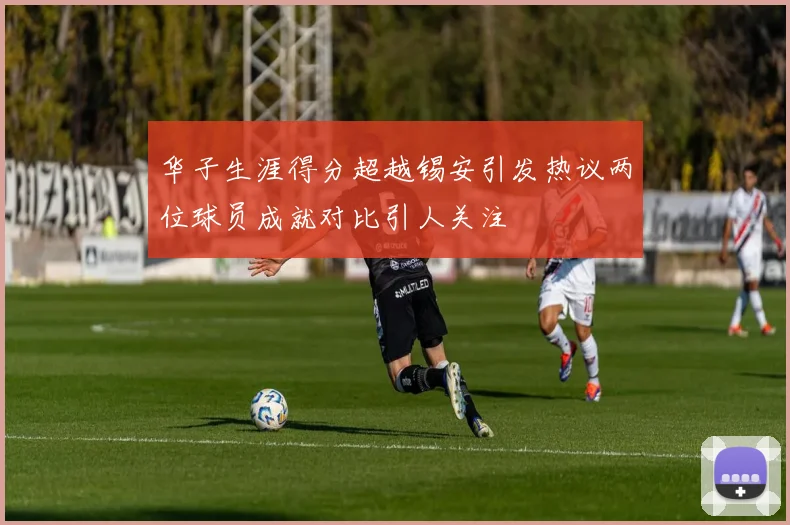 华子生涯得分超越锡安引发热议两位球员成就对比引人关注