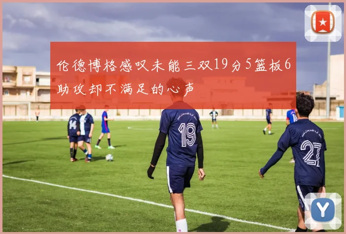 伦德博格感叹未能三双19分5篮板6助攻却不满足的心声