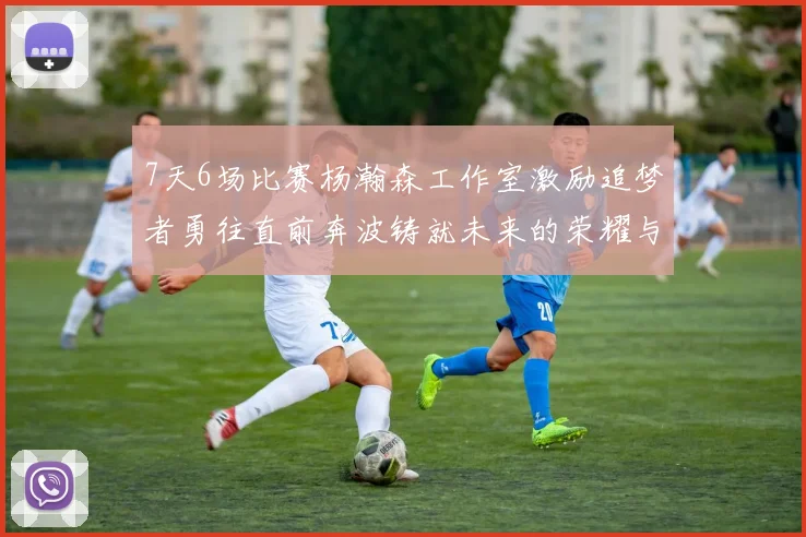7天6场比赛杨瀚森工作室激励追梦者勇往直前奔波铸就未来的荣耀与成就