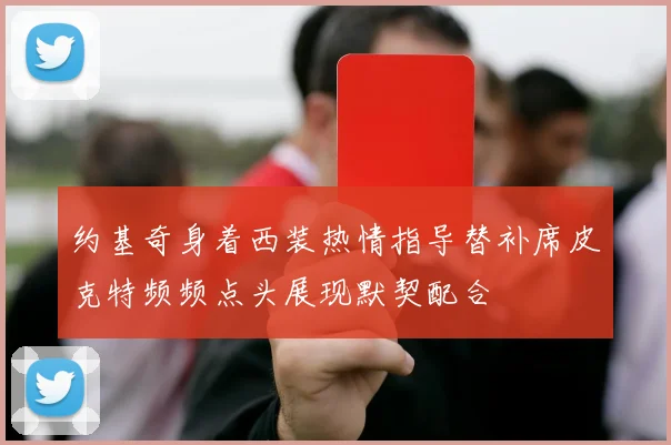 约基奇身着西装热情指导替补席皮克特频频点头展现默契配合