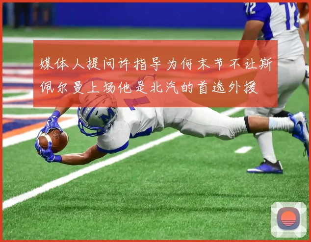 媒体人提问许指导为何末节不让斯佩尔曼上场他是北汽的首选外援