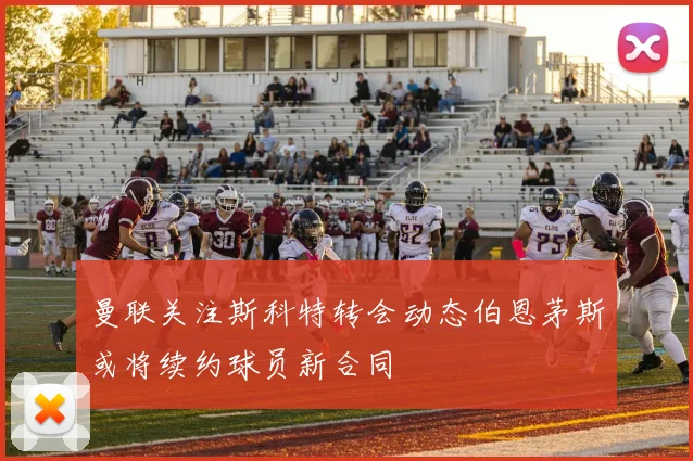 曼联关注斯科特转会动态伯恩茅斯或将续约球员新合同
